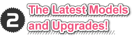 ②The Latest Models and Upgrades!